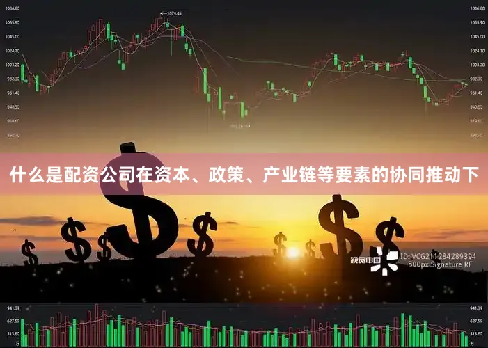 什么是配资公司在资本、政策、产业链等要素的协同推动下