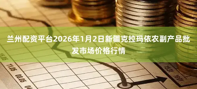 兰州配资平台2026年1月2日新疆克拉玛依农副产品批发市场价格行情