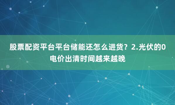 股票配资平台平台储能还怎么进货？2.光伏的0电价出清时间越来越晚