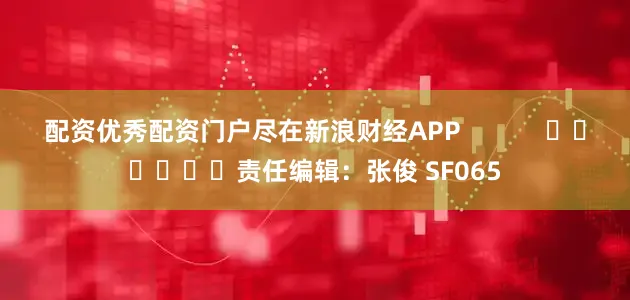 配资优秀配资门户尽在新浪财经APP            						责任编辑：张俊 SF065