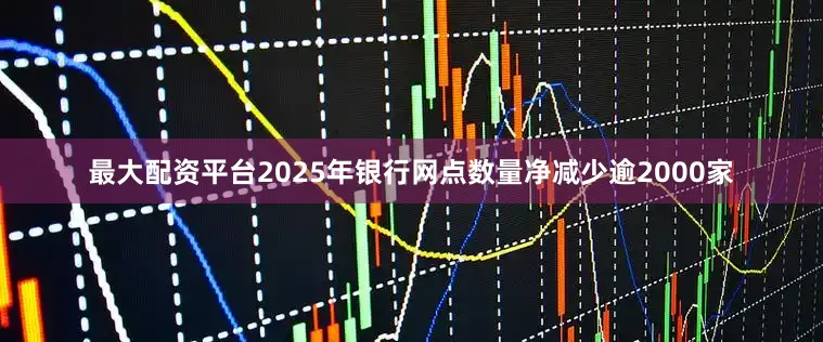最大配资平台2025年银行网点数量净减少逾2000家