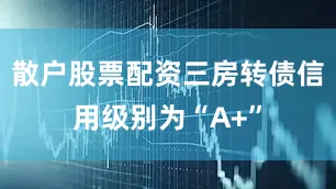 散户股票配资三房转债信用级别为“A+”