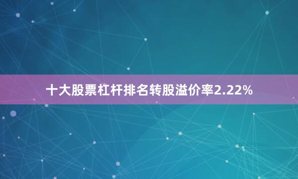十大股票杠杆排名转股溢价率2.22%