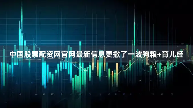 中国股票配资网官网最新信息更撒了一波狗粮+育儿经